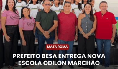 Mata Roma: Prefeito Besa Entrega Nova Escola Odilon Marchão
