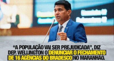 “A população vai ser prejudicada”, diz deputado Wellington ao denunciar o fechamento de 16 agências do Bradesco no Maranhão